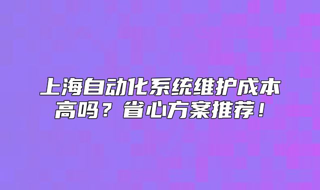 上海自動化系統(tǒng)維護(hù)成本高嗎？省心方案推薦！