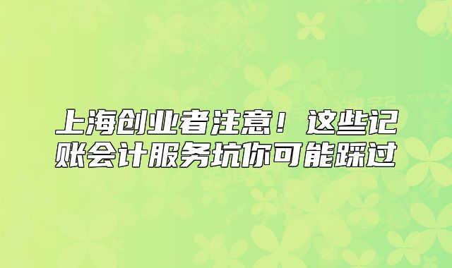 上海創(chuàng)業(yè)者注意！這些記賬會計(jì)服務(wù)坑你可能踩過