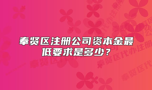 奉賢區(qū)注冊公司資本金最低要求是多少？