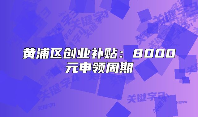 黃浦區(qū)創(chuàng)業(yè)補(bǔ)貼：8000元申領(lǐng)周期