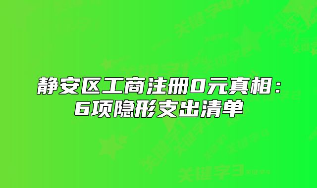 靜安區(qū)工商注冊(cè)0元真相：6項(xiàng)隱形支出清單
