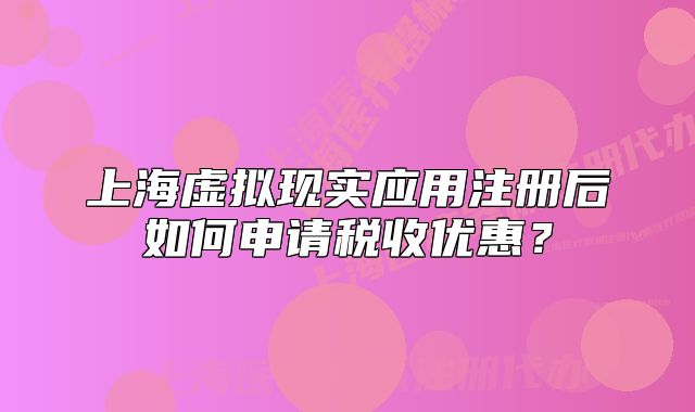 上海虛擬現(xiàn)實(shí)應(yīng)用注冊(cè)后如何申請(qǐng)稅收優(yōu)惠？