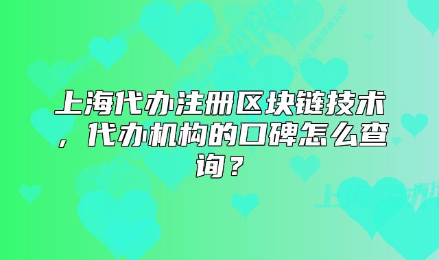 上海代辦注冊區(qū)塊鏈技術(shù)，代辦機構(gòu)的口碑怎么查詢？