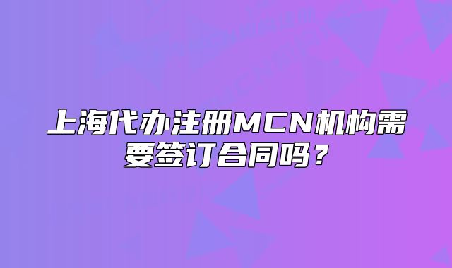 上海代辦注冊MCN機構(gòu)需要簽訂合同嗎？