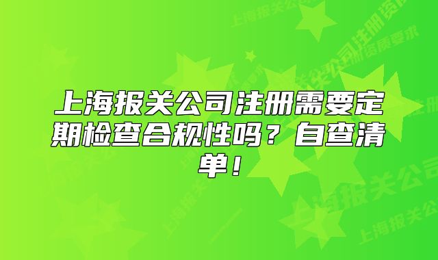 上海報關(guān)公司注冊需要定期檢查合規(guī)性嗎？自查清單！