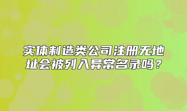實(shí)體制造類(lèi)公司注冊(cè)無(wú)地址會(huì)被列入異常名錄嗎？