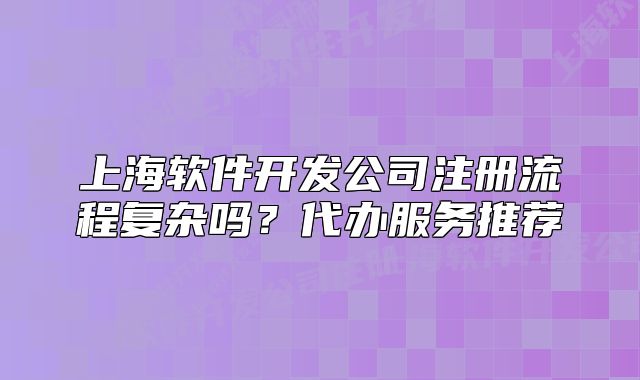 上海軟件開發(fā)公司注冊流程復(fù)雜嗎？代辦服務(wù)推薦