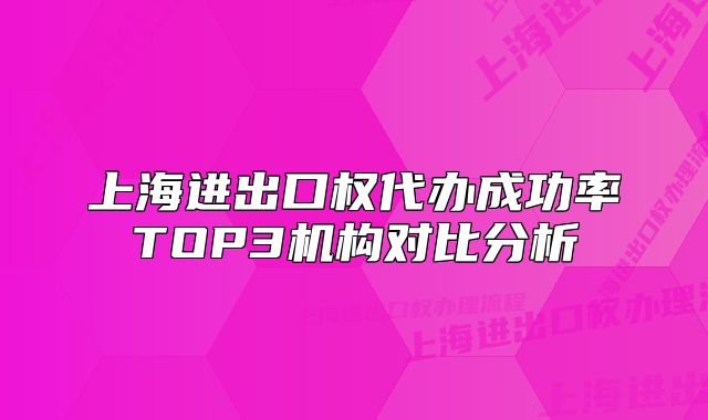 上海進(jìn)出口權(quán)代辦成功率TOP3機(jī)構(gòu)對(duì)比分析