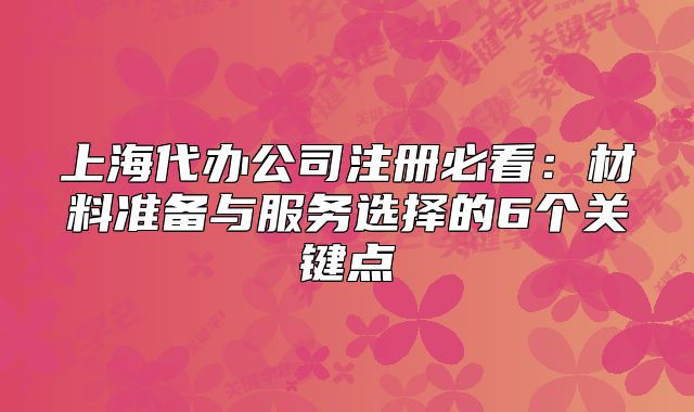 上海代辦公司注冊(cè)必看：材料準(zhǔn)備與服務(wù)選擇的6個(gè)關(guān)鍵點(diǎn)