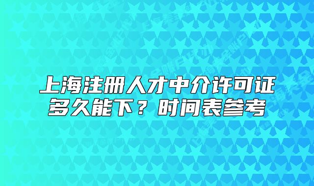 上海注冊(cè)人才中介許可證多久能下？時(shí)間表參考