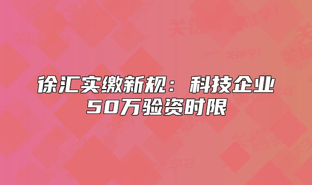 徐匯實(shí)繳新規(guī)：科技企業(yè)50萬驗(yàn)資時(shí)限