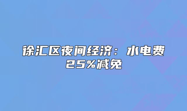 徐匯區(qū)夜間經(jīng)濟(jì)：水電費(fèi)25%減免