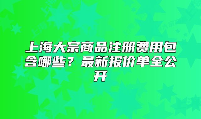 上海大宗商品注冊費用包含哪些？最新報價單全公開