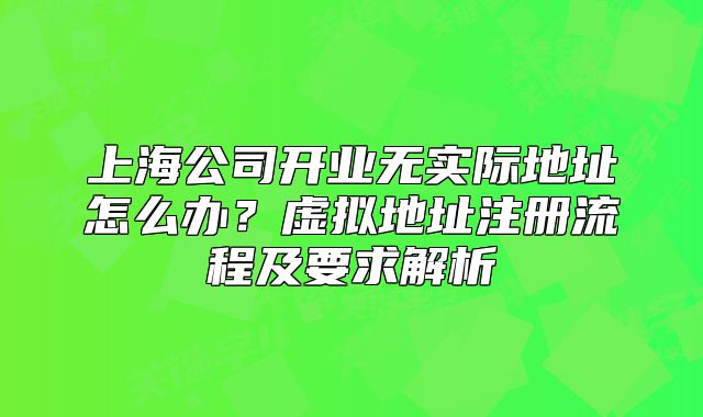 上海公司開業(yè)無實際地址怎么辦？虛擬地址注冊流程及要求解析