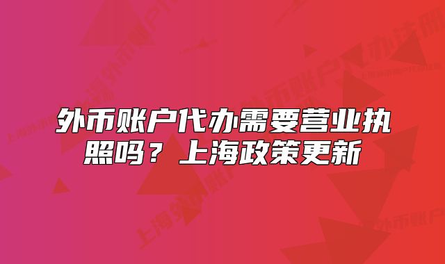 外幣賬戶代辦需要營業(yè)執(zhí)照嗎？上海政策更新