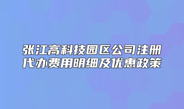張江高科技園區(qū)公司注冊代辦費用明細及優(yōu)惠政策