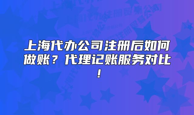 上海代辦公司注冊后如何做賬？代理記賬服務(wù)對比！