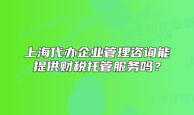 上海代辦企業(yè)管理咨詢能提供財(cái)稅托管服務(wù)嗎？