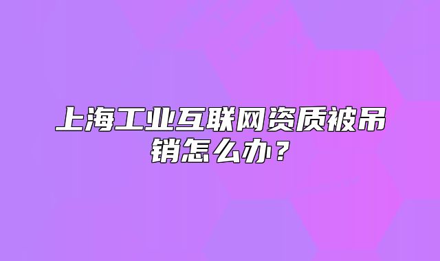 上海工業(yè)互聯(lián)網(wǎng)資質(zhì)被吊銷怎么辦？