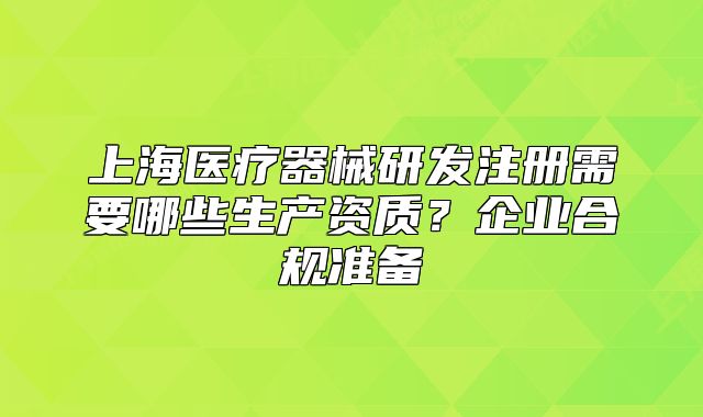 上海醫(yī)療器械研發(fā)注冊需要哪些生產(chǎn)資質(zhì)？企業(yè)合規(guī)準(zhǔn)備