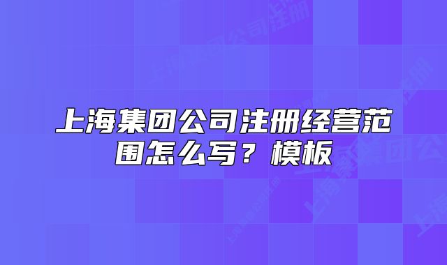 上海集團公司注冊經(jīng)營范圍怎么寫？模板