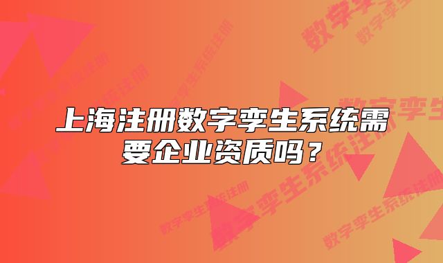 上海注冊(cè)數(shù)字孿生系統(tǒng)需要企業(yè)資質(zhì)嗎？