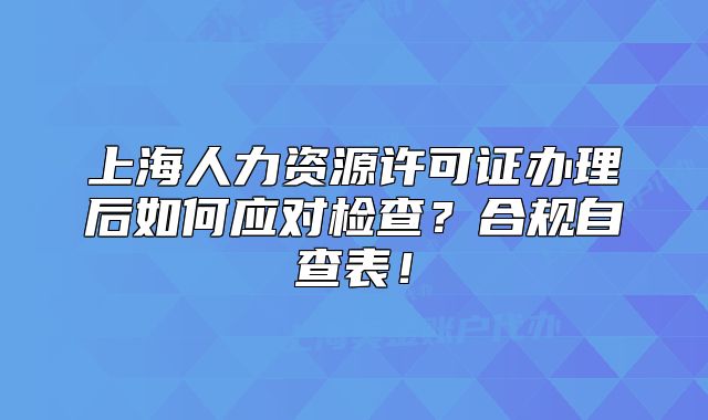上海人力資源許可證辦理后如何應(yīng)對(duì)檢查？合規(guī)自查表！