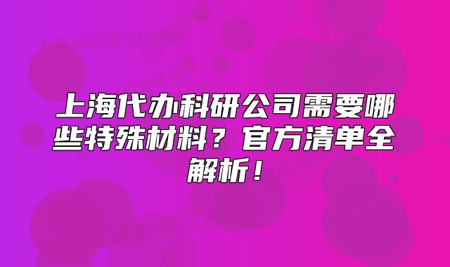上海代辦科研公司需要哪些特殊材料？官方清單全解析！