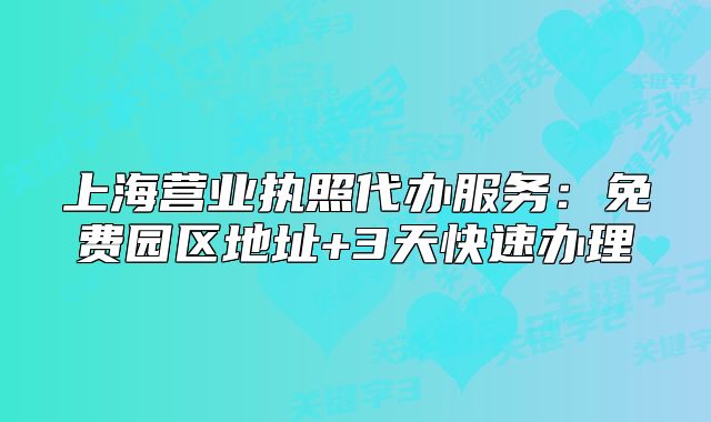 上海營(yíng)業(yè)執(zhí)照代辦服務(wù)：免費(fèi)園區(qū)地址+3天快速辦理