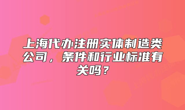 上海代辦注冊(cè)實(shí)體制造類公司，條件和行業(yè)標(biāo)準(zhǔn)有關(guān)嗎？