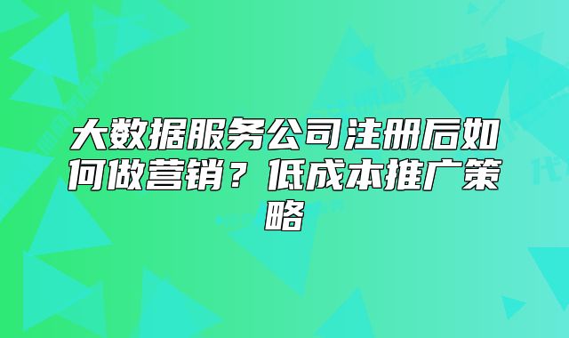 大數(shù)據(jù)服務(wù)公司注冊后如何做營銷？低成本推廣策略