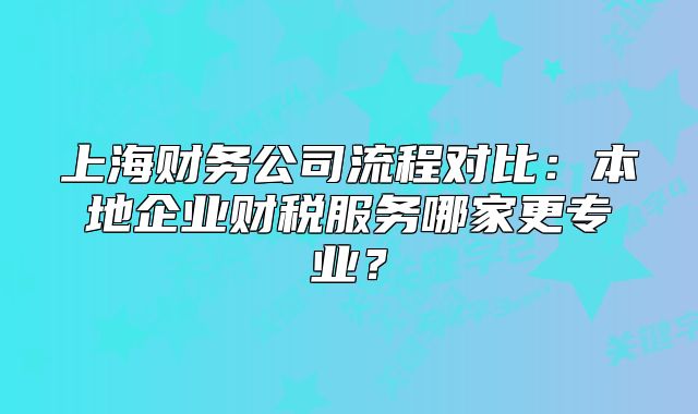 上海財務(wù)公司流程對比：本地企業(yè)財稅服務(wù)哪家更專業(yè)？