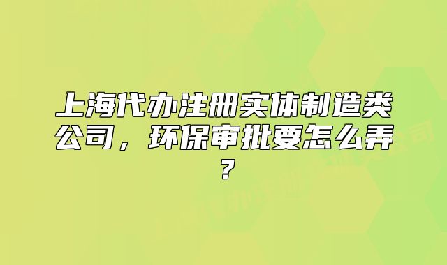 上海代辦注冊實(shí)體制造類公司，環(huán)保審批要怎么弄？