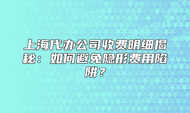 上海代辦公司收費明細揭秘：如何避免隱形費用陷阱？
