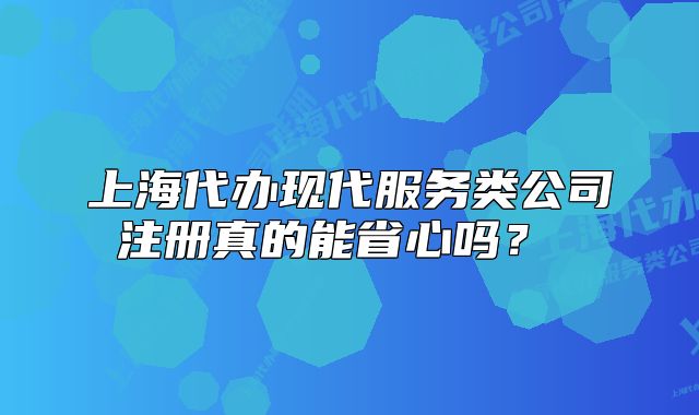 上海代辦現(xiàn)代服務(wù)類公司注冊(cè)真的能省心嗎？ 