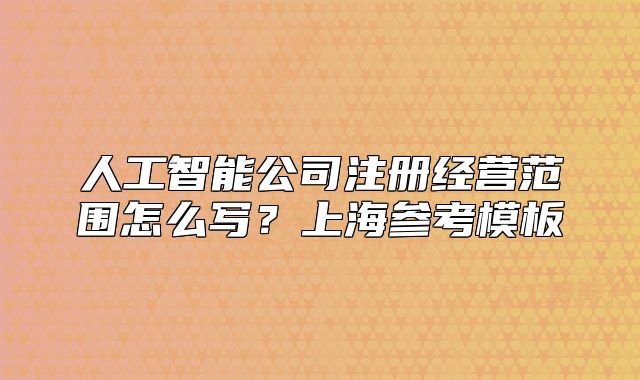 人工智能公司注冊(cè)經(jīng)營(yíng)范圍怎么寫？上海參考模板