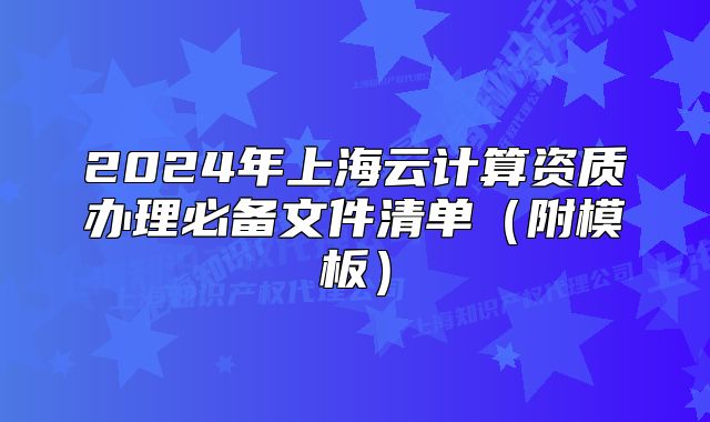 2024年上海云計算資質(zhì)辦理必備文件清單（附模板）