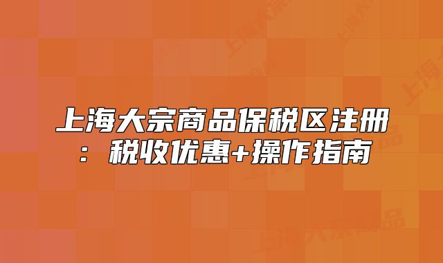 上海大宗商品保稅區(qū)注冊：稅收優(yōu)惠+操作指南