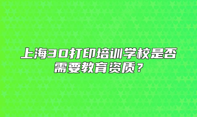 上海3D打印培訓(xùn)學(xué)校是否需要教育資質(zhì)？