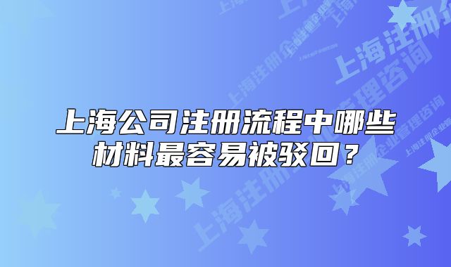 上海公司注冊(cè)流程中哪些材料最容易被駁回？