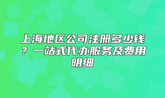 上海地區(qū)公司注冊(cè)多少錢？一站式代辦服務(wù)及費(fèi)用明細(xì)