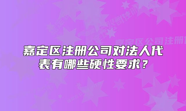 嘉定區(qū)注冊(cè)公司對(duì)法人代表有哪些硬性要求？