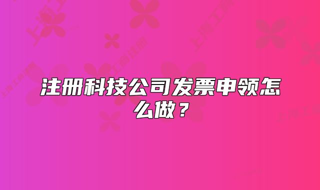 注冊科技公司發(fā)票申領(lǐng)怎么做？