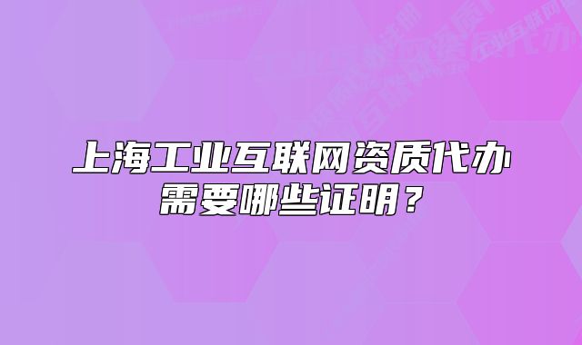 上海工業(yè)互聯(lián)網(wǎng)資質(zhì)代辦需要哪些證明？