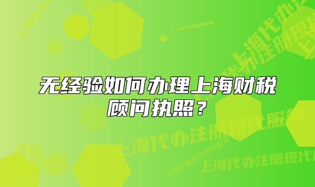 無經(jīng)驗(yàn)如何辦理上海財(cái)稅顧問執(zhí)照？