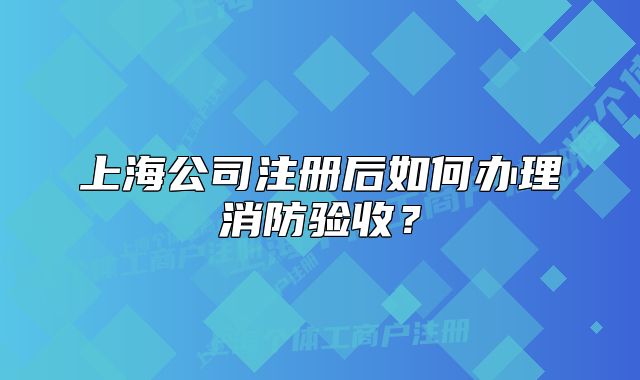 上海公司注冊(cè)后如何辦理消防驗(yàn)收？