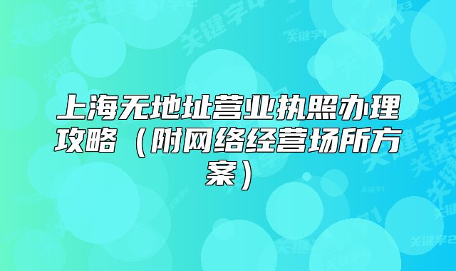 上海無地址營業(yè)執(zhí)照辦理攻略（附網(wǎng)絡經(jīng)營場所方案）