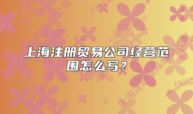 上海注冊貿(mào)易公司經(jīng)營范圍怎么寫？