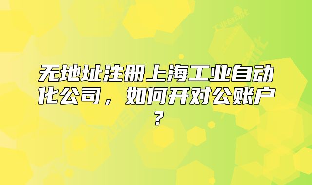 無(wú)地址注冊(cè)上海工業(yè)自動(dòng)化公司，如何開對(duì)公賬戶？
