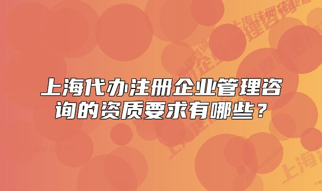 上海代辦注冊(cè)企業(yè)管理咨詢的資質(zhì)要求有哪些？